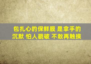 包扎心的保鲜膜 是拿手的沉默 怕人戳破 不敢再触摸
